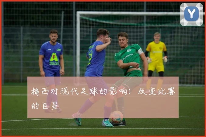 梅西对现代足球的影响:改变比赛的巨星