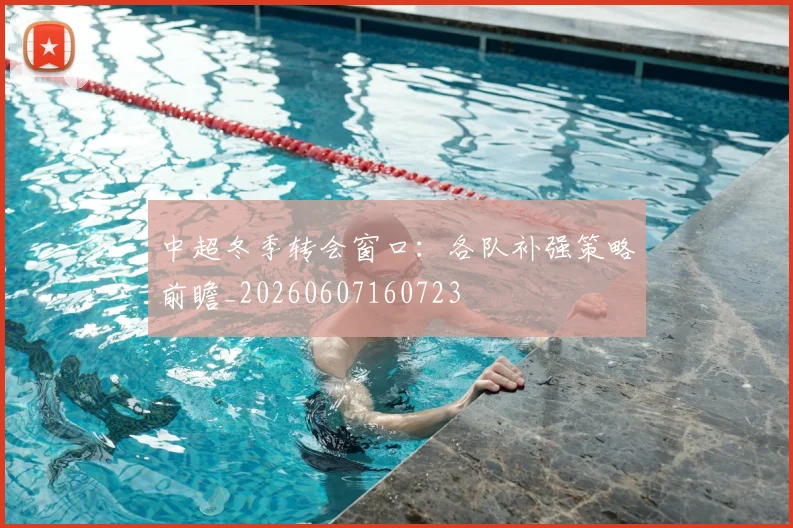 中超冬季转会窗口:各队补强策略前瞻_20260607160723