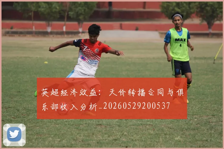 英超经济效益:天价转播合同与俱乐部收入分析_20260529200537