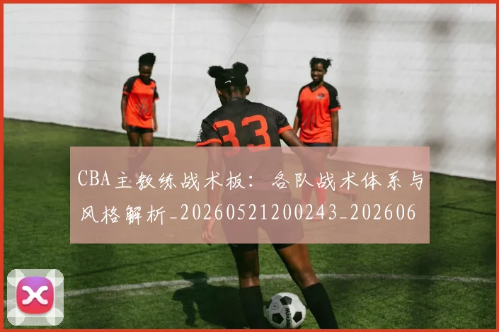 CBA主教练战术板:各队战术体系与风格解析_20260521200243_20260606165137