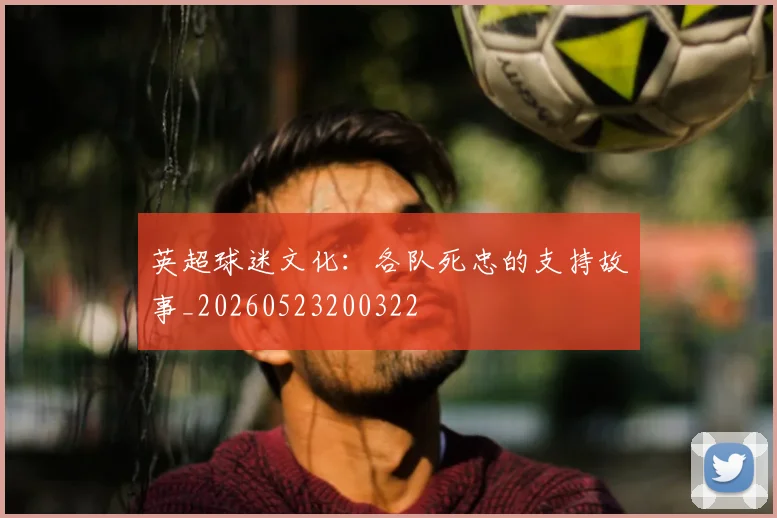 英超球迷文化:各队死忠的支持故事_20260523200322