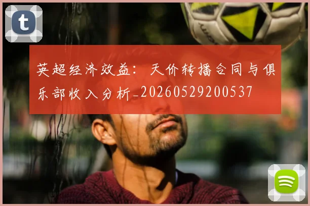 英超经济效益:天价转播合同与俱乐部收入分析_20260529200537
