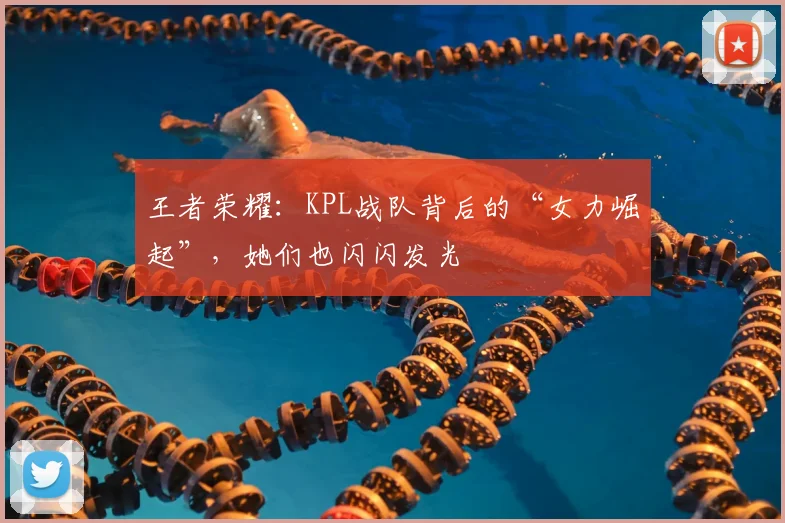 王者荣耀：KPL战队背后的“女力崛起”，她们也闪闪发光