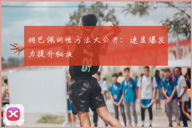 姆巴佩训练方法大公开：速度爆发力提升秘诀